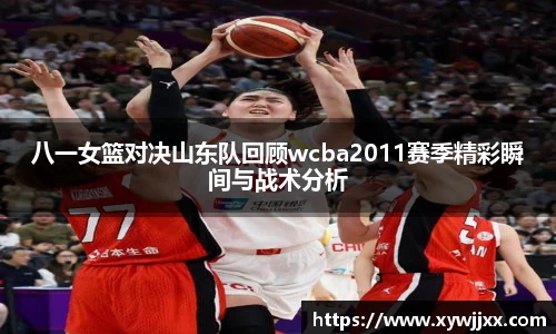 八一女篮对决山东队回顾wcba2011赛季精彩瞬间与战术分析
